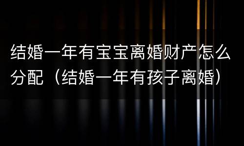 结婚一年有宝宝离婚财产怎么分配（结婚一年有孩子离婚）