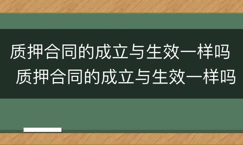 质押合同的成立与生效一样吗 质押合同的成立与生效一样吗怎么写