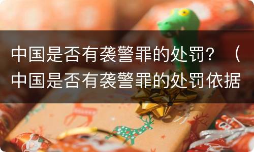 中国是否有袭警罪的处罚？（中国是否有袭警罪的处罚依据）