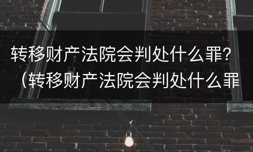 转移财产法院会判处什么罪？（转移财产法院会判处什么罪行）