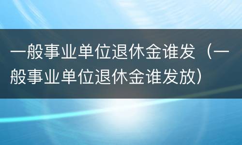 一般事业单位退休金谁发（一般事业单位退休金谁发放）