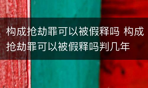 构成抢劫罪可以被假释吗 构成抢劫罪可以被假释吗判几年