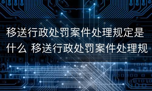 移送行政处罚案件处理规定是什么 移送行政处罚案件处理规定是什么时间