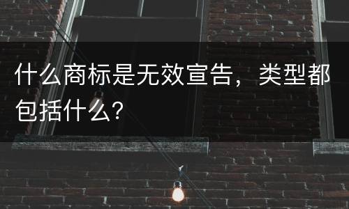 什么商标是无效宣告，类型都包括什么？