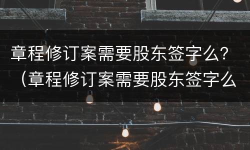章程修订案需要股东签字么？（章程修订案需要股东签字么吗）