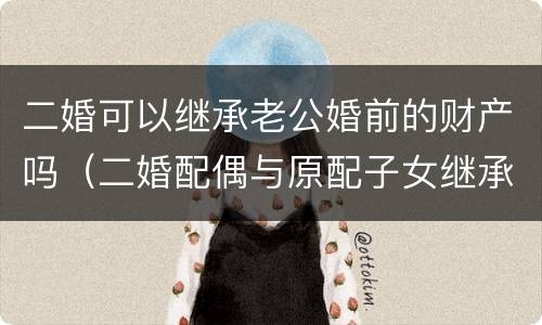 二婚可以继承老公婚前的财产吗（二婚配偶与原配子女继承权）