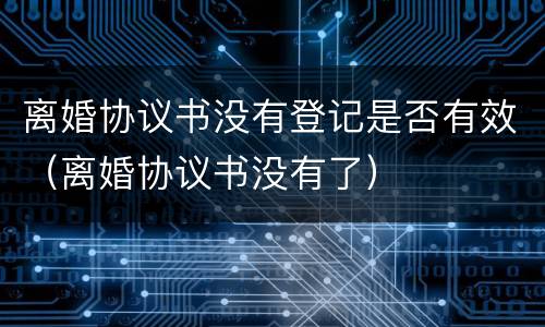 离婚协议书没有登记是否有效（离婚协议书没有了）