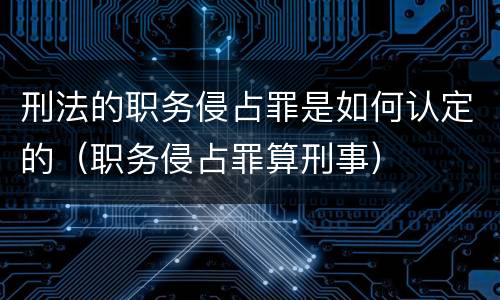 刑法的职务侵占罪是如何认定的（职务侵占罪算刑事）