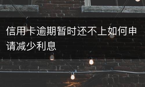 信用卡逾期暂时还不上如何申请减少利息