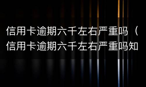 信用卡逾期六千左右严重吗（信用卡逾期六千左右严重吗知乎）