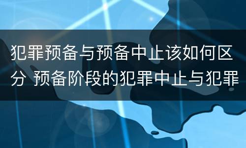 犯罪预备与预备中止该如何区分 预备阶段的犯罪中止与犯罪预备的区别