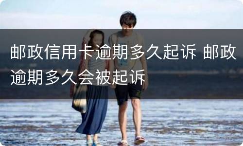 邮政信用卡逾期多久起诉 邮政逾期多久会被起诉