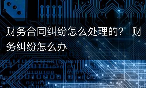 财务合同纠纷怎么处理的？ 财务纠纷怎么办