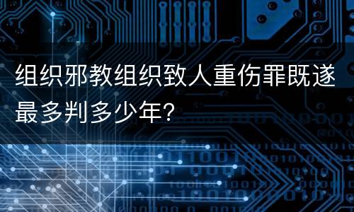 组织邪教组织致人重伤罪既遂最多判多少年？