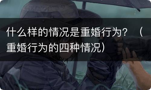 什么样的情况是重婚行为？（重婚行为的四种情况）