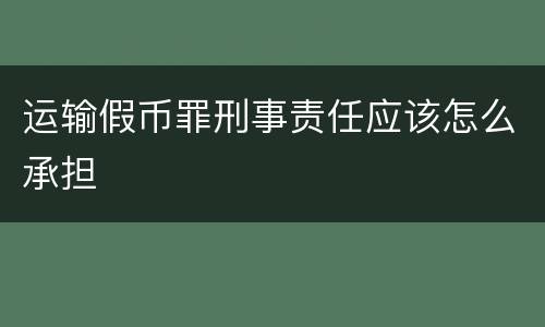 运输假币罪刑事责任应该怎么承担