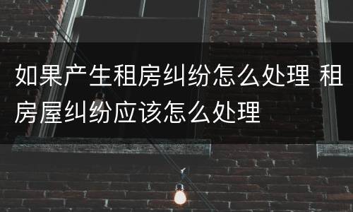 如果产生租房纠纷怎么处理 租房屋纠纷应该怎么处理