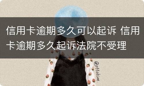 信用卡逾期多久可以起诉 信用卡逾期多久起诉法院不受理