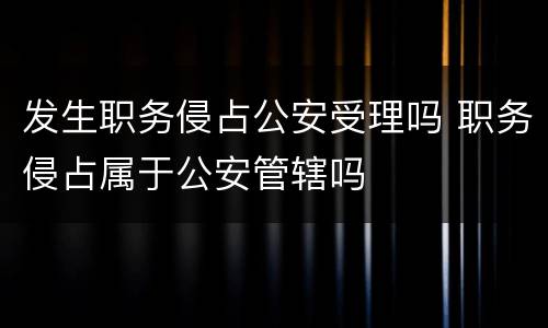 发生职务侵占公安受理吗 职务侵占属于公安管辖吗