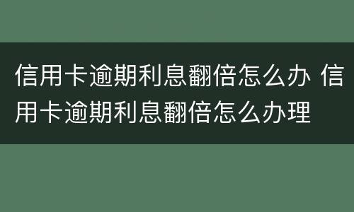 信用卡逾期利息翻倍怎么办 信用卡逾期利息翻倍怎么办理