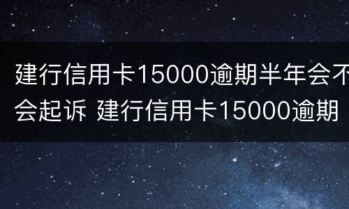 建行信用卡15000逾期半年会不会起诉 建行信用卡15000逾期半年会不会起诉了