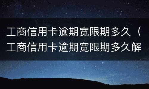 工商信用卡逾期宽限期多久（工商信用卡逾期宽限期多久解除）