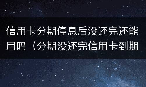 信用卡分期停息后没还完还能用吗（分期没还完信用卡到期了）