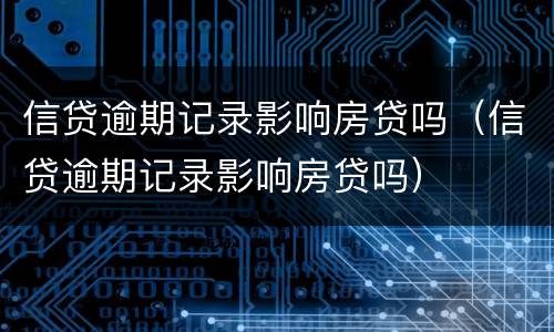 信贷逾期记录影响房贷吗（信贷逾期记录影响房贷吗）