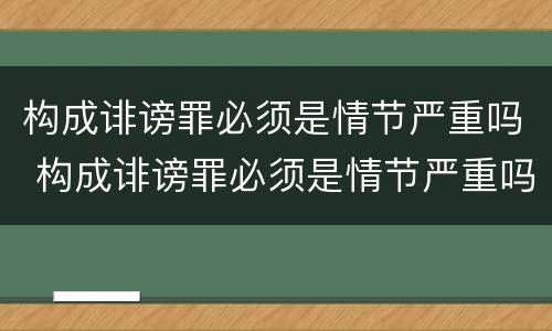 构成诽谤罪必须是情节严重吗 构成诽谤罪必须是情节严重吗