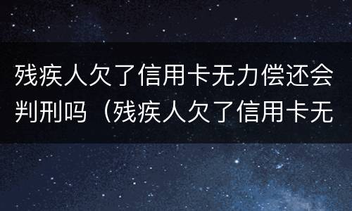 残疾人欠了信用卡无力偿还会判刑吗（残疾人欠了信用卡无力偿还会判刑吗知乎）