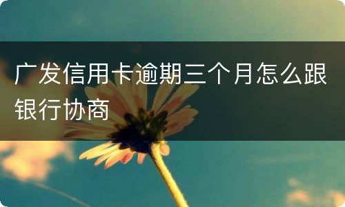 广发信用卡逾期三个月怎么跟银行协商