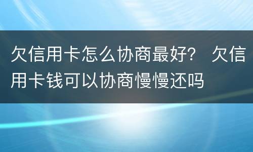 欠信用卡怎么协商最好？ 欠信用卡钱可以协商慢慢还吗