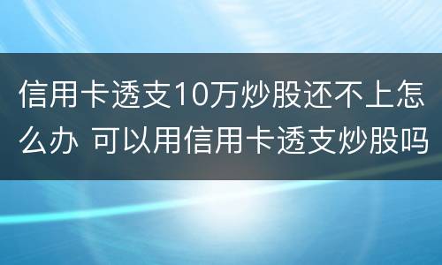 信用卡透支10万炒股还不上怎么办 可以用信用卡透支炒股吗
