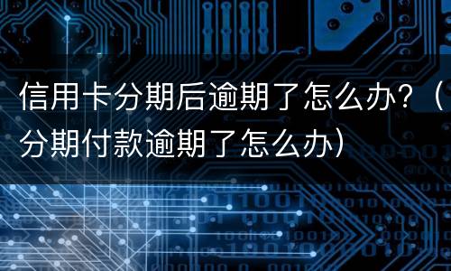 信用卡分期后逾期了怎么办?（分期付款逾期了怎么办）