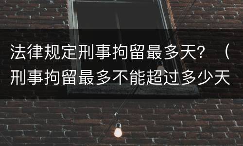 法律规定刑事拘留最多天？（刑事拘留最多不能超过多少天）