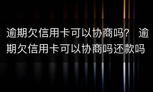 逾期欠信用卡可以协商吗？ 逾期欠信用卡可以协商吗还款吗