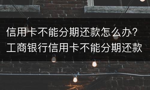 信用卡不能分期还款怎么办? 工商银行信用卡不能分期还款怎么办
