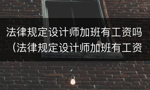 法律规定设计师加班有工资吗（法律规定设计师加班有工资吗知乎）