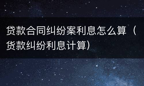 贷款合同纠纷案利息怎么算（货款纠纷利息计算）