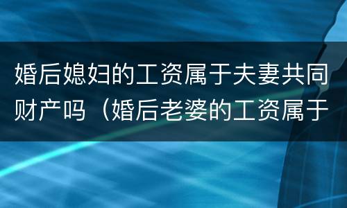 婚后媳妇的工资属于夫妻共同财产吗（婚后老婆的工资属于夫妻共同财产吗）