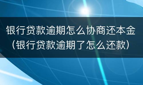 银行贷款逾期怎么协商还本金（银行贷款逾期了怎么还款）