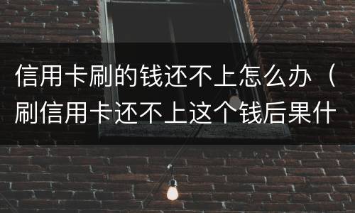 信用卡刷的钱还不上怎么办（刷信用卡还不上这个钱后果什么怎样）
