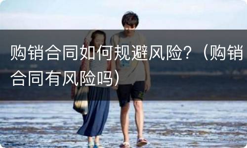 购销合同如何规避风险?（购销合同有风险吗）