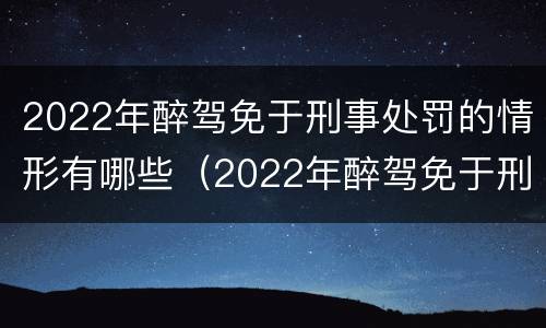 2022年醉驾免于刑事处罚的情形有哪些（2022年醉驾免于刑事处罚的情形有哪些呢）