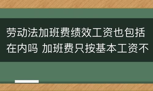劳动法加班费绩效工资也包括在内吗 加班费只按基本工资不包含绩效工资吗
