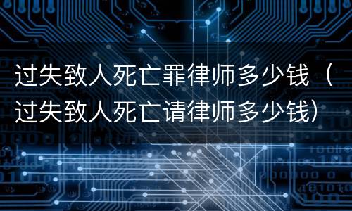 过失致人死亡罪律师多少钱（过失致人死亡请律师多少钱）