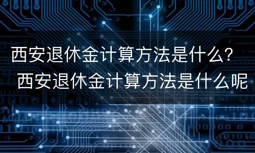 西安退休金计算方法是什么？ 西安退休金计算方法是什么呢