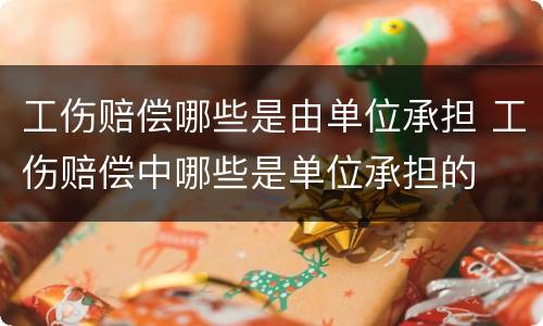 工伤赔偿哪些是由单位承担 工伤赔偿中哪些是单位承担的