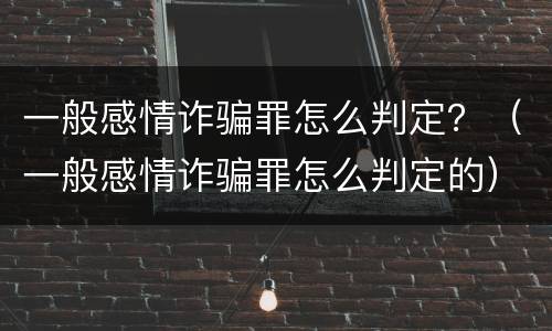 一般感情诈骗罪怎么判定？（一般感情诈骗罪怎么判定的）