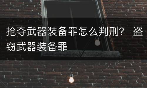 抢夺武器装备罪怎么判刑？ 盗窃武器装备罪